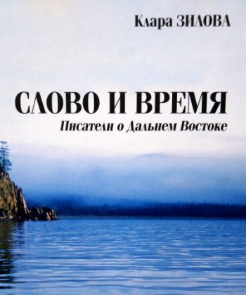 Зилова К.Н. Слово и время: писатели о Дальнем Востоке. - Хабаровск: Хабаровский краевой музей им. Н.И. Гродекова, 2019. - 310 с., ил.