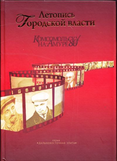 Летопись городской власти: Документально-публицистическая повествование к 80-летию Комсомольска-на-Амуре. - Хабаровск: ООО Бизнес-Архив, 2012 . - 384 с., ил.
